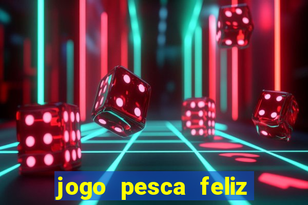 jogo pesca feliz que ganha dinheiro